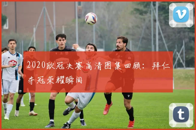 2020欧冠决赛高清图集回顾：拜仁夺冠荣耀瞬间