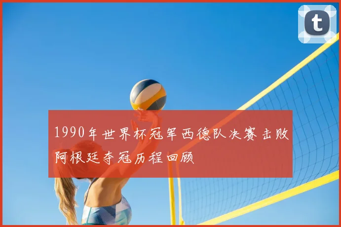 1990年世界杯冠军西德队决赛击败阿根廷夺冠历程回顾