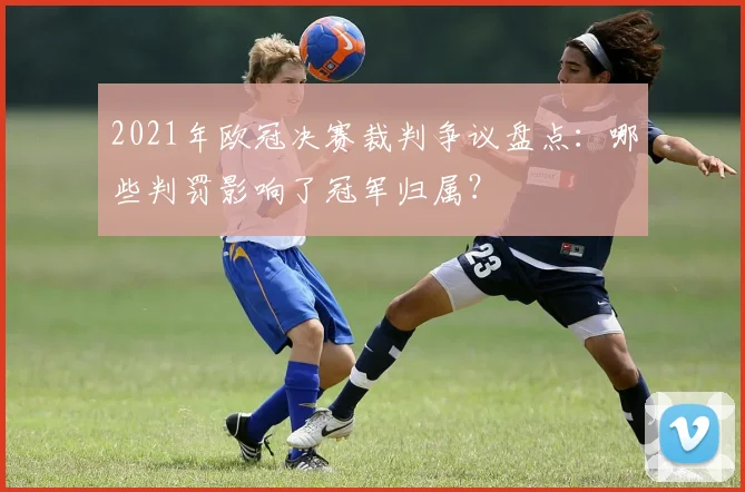 2021年欧冠决赛裁判争议盘点：哪些判罚影响了冠军归属？