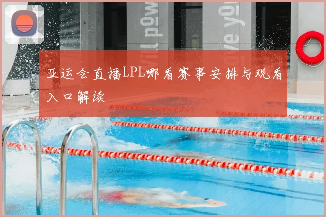 亚运会直播LPL哪看赛事安排与观看入口解读