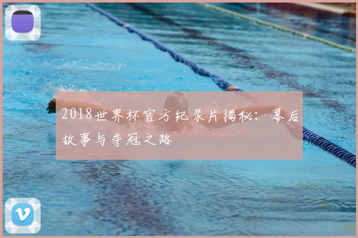 2018世界杯官方纪录片揭秘：幕后故事与夺冠之路