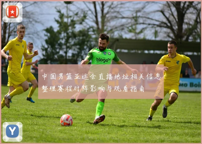 中国男篮亚运会直播地址相关信息整理赛程对阵影响与观看指南