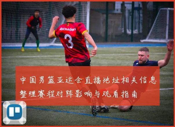 中国男篮亚运会直播地址相关信息整理赛程对阵影响与观看指南