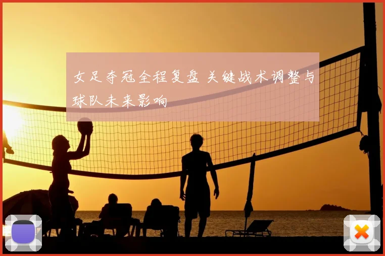 女足夺冠全程复盘 关键战术调整与球队未来影响