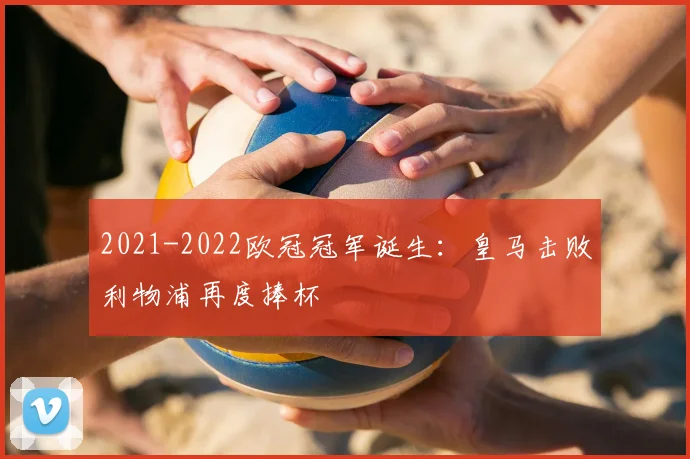 2021-2022欧冠冠军诞生：皇马击败利物浦再度捧杯