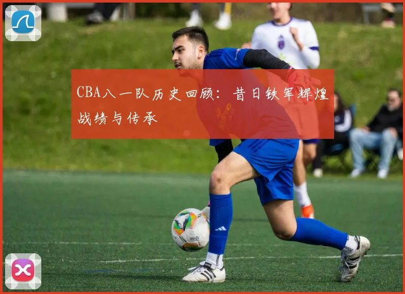 CBA八一队历史回顾：昔日铁军辉煌战绩与传承