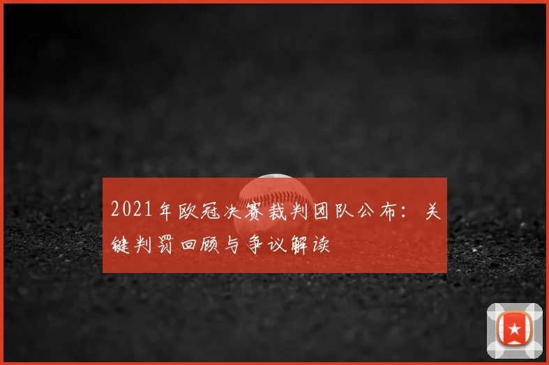 2021年欧冠决赛裁判团队公布：关键判罚回顾与争议解读
