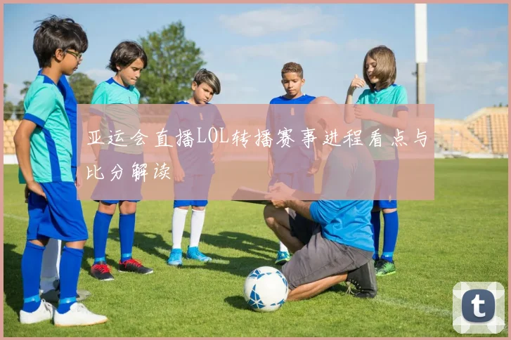 亚运会直播LOL转播赛事进程看点与比分解读