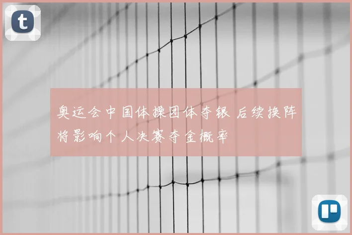 奥运会中国体操团体夺银 后续换阵将影响个人决赛夺金概率