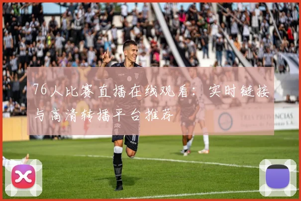 76人比赛直播在线观看：实时链接与高清转播平台推荐