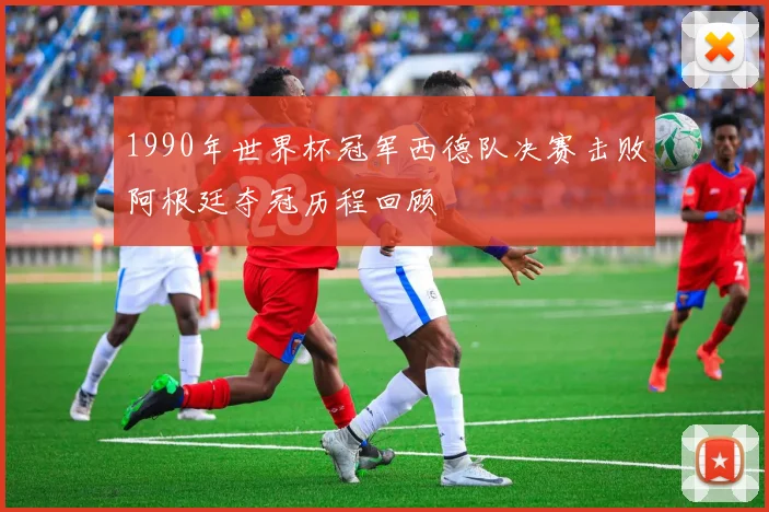 1990年世界杯冠军西德队决赛击败阿根廷夺冠历程回顾