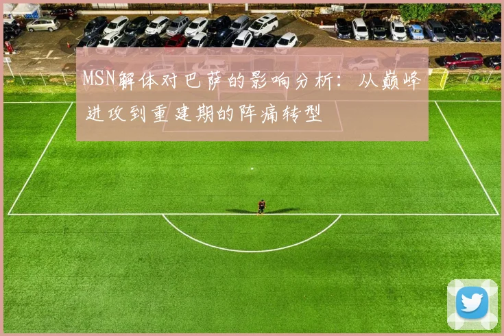 MSN解体对巴萨的影响分析：从巅峰进攻到重建期的阵痛转型